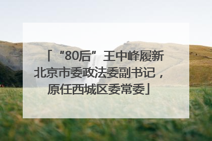 “80后”王中峰履新北京市委政法委副书记，原任西城区委常委